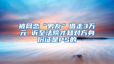 被網(wǎng)戀“男友”借走3萬元 訴至法院才知對方身份證是PS的