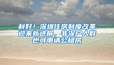 利好！深圳住房制度改革迎來新進展，非深戶人群也可申請公租房