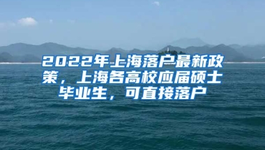 2022年上海落戶最新政策，上海各高校應屆碩士畢業(yè)生，可直接落戶