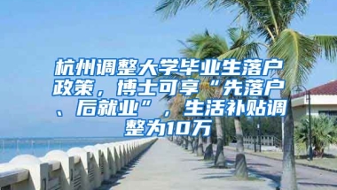 杭州調(diào)整大學(xué)畢業(yè)生落戶政策，博士可享“先落戶、后就業(yè)”，生活補(bǔ)貼調(diào)整為10萬(wàn)