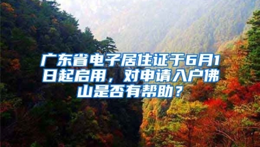 廣東省電子居住證于6月1日起啟用，對申請入戶佛山是否有幫助？