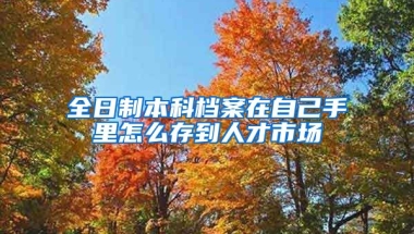 全日制本科檔案在自己手里怎么存到人才市場