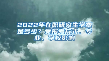 2022年在職研究生學(xué)費是多少？受報考方式、專業(yè)、學(xué)校影響