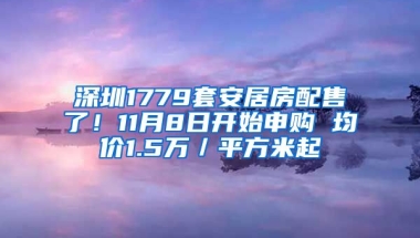 深圳1779套安居房配售了！11月8日開始申購 均價1.5萬／平方米起