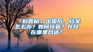 「科普帖」出國(guó)后，檔案怎么辦？如何托管？存放在哪里合適？