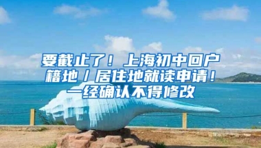 要截止了！上海初中回戶籍地／居住地就讀申請！一經(jīng)確認不得修改