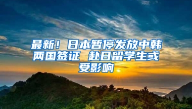 最新！日本暫停發(fā)放中韓兩國簽證 赴日留學生或受影響