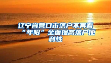 遼寧省營口市落戶不再看“年限”全面提高落戶便利性