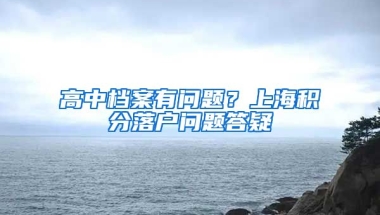 高中檔案有問題？上海積分落戶問題答疑