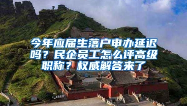 今年應(yīng)屆生落戶申辦延遲嗎？民企員工怎么評高級職稱？權(quán)威解答來了