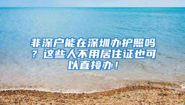 非深戶能在深圳辦護(hù)照嗎？這些人不用居住證也可以直接辦！