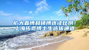 擴大直博和碩博連讀比例！上海拓寬博士生選拔通道