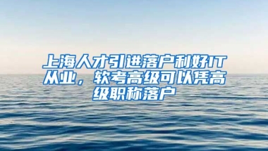 上海人才引進(jìn)落戶利好IT從業(yè)，軟考高級(jí)可以憑高級(jí)職稱落戶