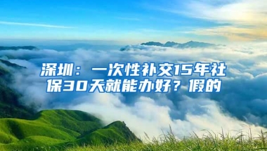 深圳：一次性補(bǔ)交15年社保30天就能辦好？假的