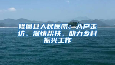 隆回縣人民醫(yī)院：入戶走訪、深情幫扶，助力鄉(xiāng)村振興工作