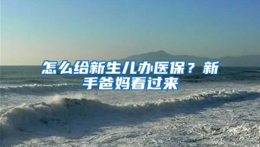 怎么給新生兒辦醫(yī)保？新手爸媽看過來