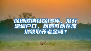 深圳繳納社保15年，沒有深圳戶口，以后可以在深圳領(lǐng)取養(yǎng)老金嗎？