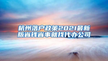 杭州落戶政策2021最新版省錢省事就找代辦公司