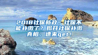 2018社保新政，社保不能補繳了？揭開社保補繳真相，速來get！