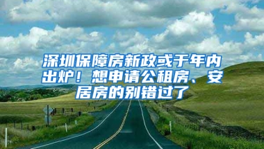 深圳保障房新政或于年內(nèi)出爐！想申請公租房、安居房的別錯過了