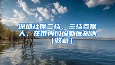 深圳社保二檔、三檔參保人，在市內門診就醫(yī)規(guī)則（收藏）