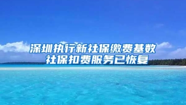 深圳執(zhí)行新社保繳費(fèi)基數(shù) 社?？圪M(fèi)服務(wù)已恢復(fù)