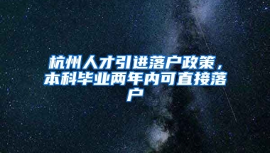 杭州人才引進(jìn)落戶政策，本科畢業(yè)兩年內(nèi)可直接落戶