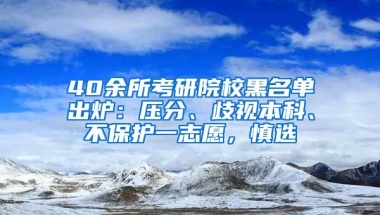 40余所考研院校黑名單出爐：壓分、歧視本科、不保護(hù)一志愿，慎選