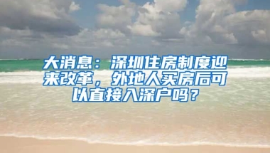 大消息：深圳住房制度迎來改革，外地人買房后可以直接入深戶嗎？