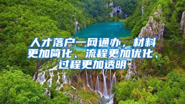 人才落戶一網(wǎng)通辦，材料更加簡化、流程更加優(yōu)化、過程更加透明