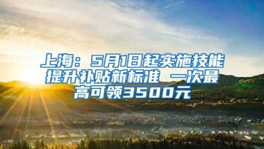 上海：5月1日起實施技能提升補貼新標準 一次最高可領3500元