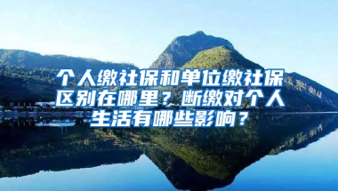 個(gè)人繳社保和單位繳社保區(qū)別在哪里？斷繳對(duì)個(gè)人生活有哪些影響？