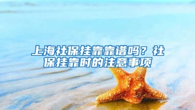 上海社保掛靠靠譜嗎？社保掛靠時的注意事項