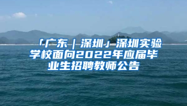 「廣東｜深圳」深圳實(shí)驗(yàn)學(xué)校面向2022年應(yīng)屆畢業(yè)生招聘教師公告