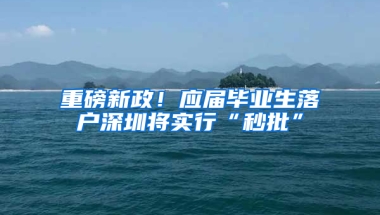 重磅新政！應屆畢業(yè)生落戶深圳將實行“秒批”