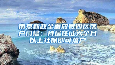 南京新政全面放寬四區(qū)落戶門檻：持居住證六個(gè)月以上社保即可落戶