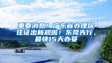 重要消息！廣東省辦理居住證出新規(guī)啦！東莞先行，最快15天辦妥