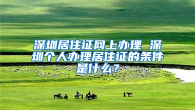 深圳居住證網(wǎng)上辦理 深圳個(gè)人辦理居住證的條件是什么？