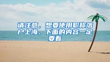 請注意，想要使用職稱落戶上海，下面的內(nèi)容一定要看