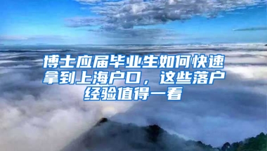 博士應屆畢業(yè)生如何快速拿到上海戶口，這些落戶經驗值得一看