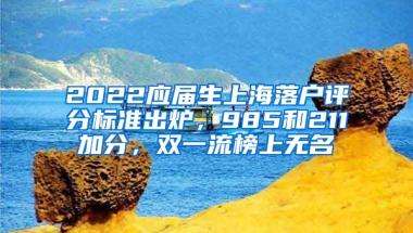 2022應屆生上海落戶評分標準出爐，985和211加分，雙一流榜上無名