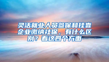 靈活就業(yè)人員參保和掛靠企業(yè)繳納社保，有什么區(qū)別？看這四個方面