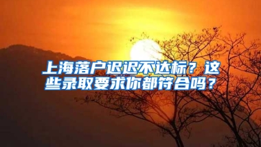 上海落戶遲遲不達(dá)標(biāo)？這些錄取要求你都符合嗎？