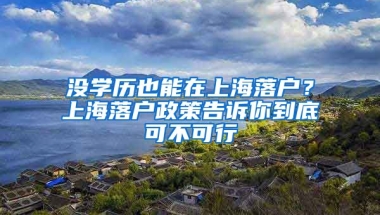 沒(méi)學(xué)歷也能在上海落戶？上海落戶政策告訴你到底可不可行