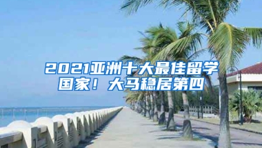 2021亞洲十大最佳留學國家！大馬穩(wěn)居第四