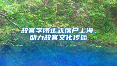 故宮學(xué)院正式落戶(hù)上海，助力故宮文化傳播