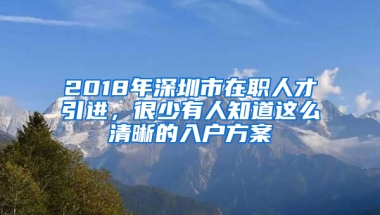 2018年深圳市在職人才引進，很少有人知道這么清晰的入戶方案