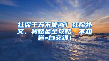 社保千萬不能斷！社保補交、轉(zhuǎn)移最全攻略，不知道=白交錢！