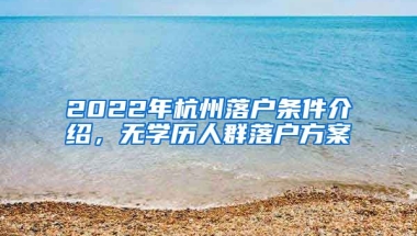 2022年杭州落戶條件介紹，無學(xué)歷人群落戶方案