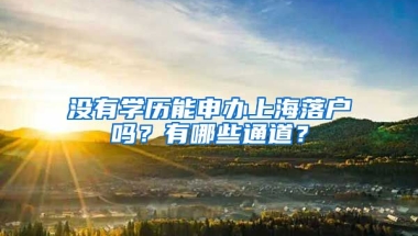 沒有學歷能申辦上海落戶嗎？有哪些通道？